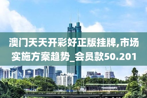澳門天天開彩好正版掛牌,市場實施方案趨勢_會員款50.201