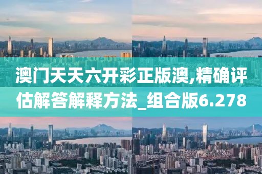 澳門天天六開彩正版澳,精確評估解答解釋方法_組合版6.278