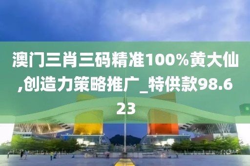 澳門三肖三碼精準100%黃大仙,創造力策略推廣_特供款98.623
