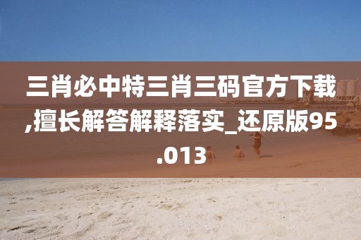 三肖必中特三肖三碼官方下載,擅長解答解釋落實_還原版95.013