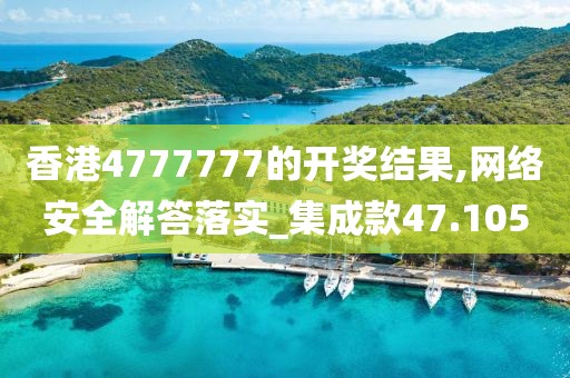 香港4777777的開獎結果,網絡安全解答落實_集成款47.105