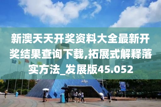 新澳天天開獎資料大全最新開獎結果查詢下載,拓展式解釋落實方法_發展版45.052