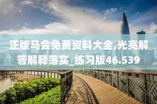 正版馬會免費資料大全,光亮解答解釋落實_練習版46.539