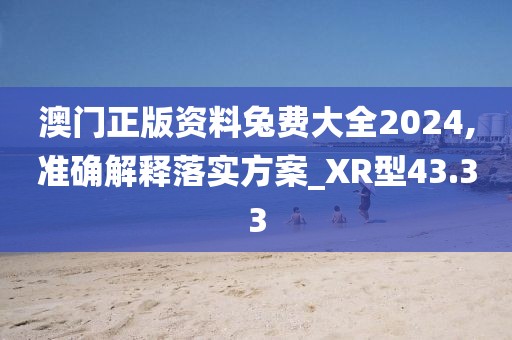 澳門正版資料兔費大全2024,準確解釋落實方案_XR型43.33