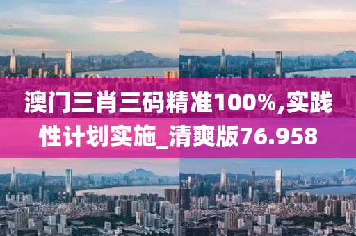 澳門三肖三碼精準100%,實踐性計劃實施_清爽版76.958