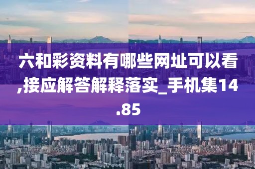 六和彩資料有哪些網址可以看,接應解答解釋落實_手機集14.85