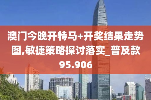 澳門今晚開特馬+開獎結果走勢圖,敏捷策略探討落實_普及款95.906
