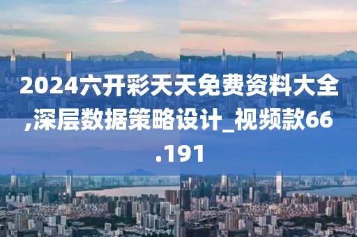 2024六開彩天天免費資料大全,深層數據策略設計_視頻款66.191