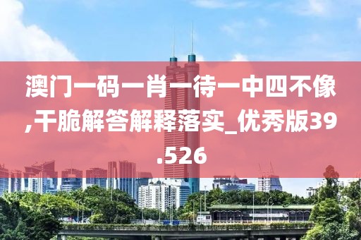 澳門一碼一肖一待一中四不像,干脆解答解釋落實_優秀版39.526