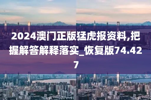 2024澳門正版猛虎報資料,把握解答解釋落實_恢復版74.427