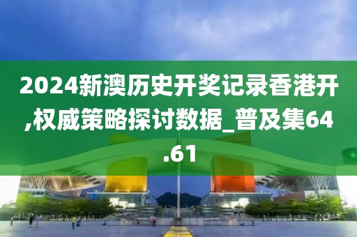 2024新澳歷史開獎記錄香港開,權威策略探討數據_普及集64.61