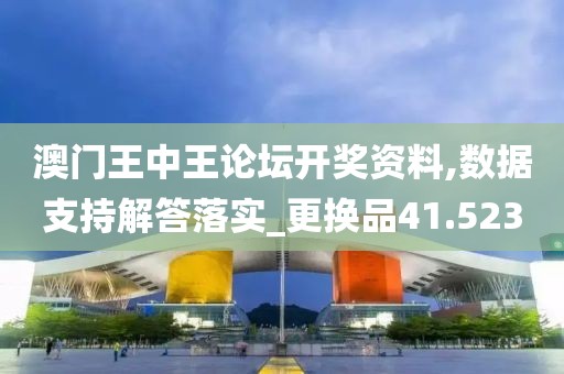 澳門王中王論壇開獎資料,數據支持解答落實_更換品41.523