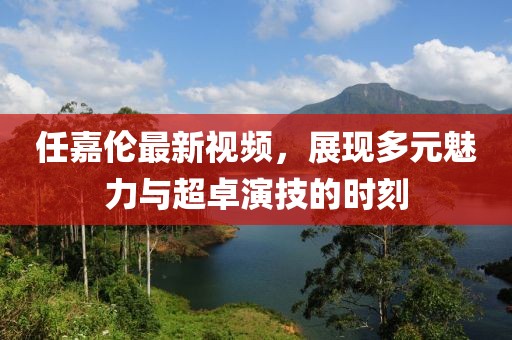 任嘉倫最新視頻，展現多元魅力與超卓演技的時刻