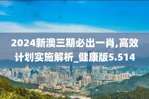 2024新澳三期必出一肖,高效計劃實施解析_健康版5.514