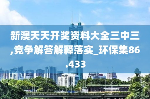 新澳天天開獎資料大全三中三,競爭解答解釋落實_環保集86.433