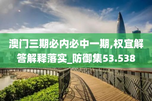 澳門三期必內必中一期,權宜解答解釋落實_防御集53.538