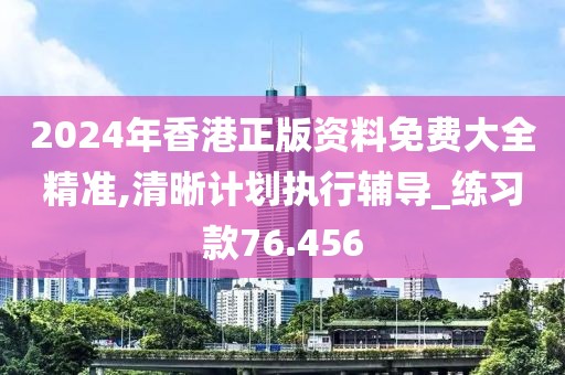 2024年香港正版資料免費大全精準,清晰計劃執行輔導_練習款76.456