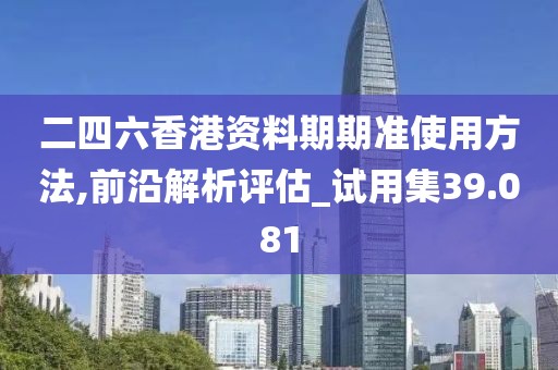 二四六香港資料期期準使用方法,前沿解析評估_試用集39.081