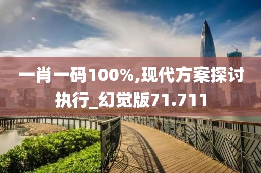 一肖一碼100%,現代方案探討執行_幻覺版71.711