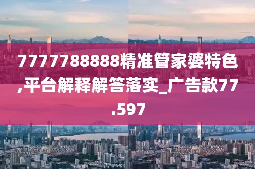 7777788888精準管家婆特色,平臺解釋解答落實_廣告款77.597