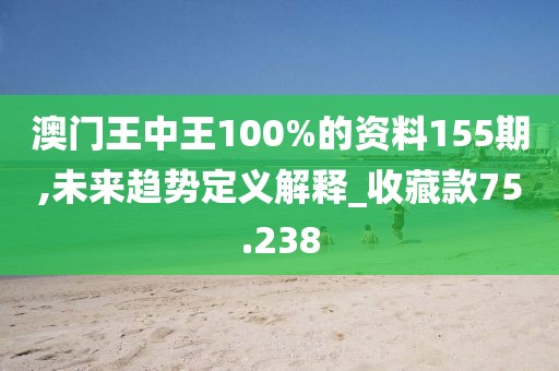 澳門王中王100%的資料155期,未來趨勢定義解釋_收藏款75.238