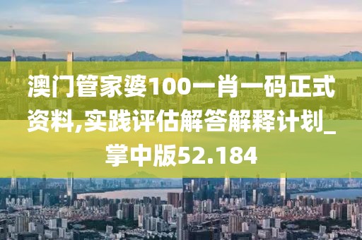 澳門管家婆100一肖一碼正式資料,實踐評估解答解釋計劃_掌中版52.184