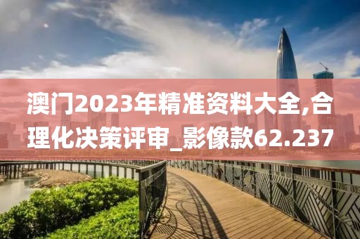 澳門2023年精準資料大全,合理化決策評審_影像款62.237
