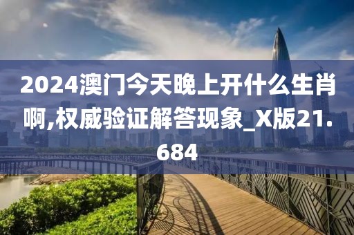 2024澳門今天晚上開什么生肖啊,權威驗證解答現象_X版21.684