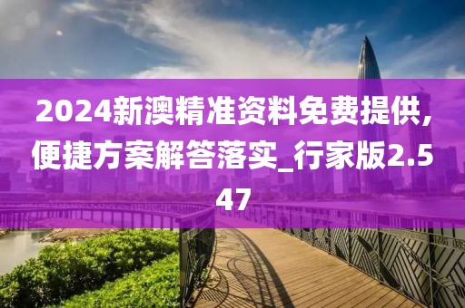 2024新澳精準資料免費提供,便捷方案解答落實_行家版2.547