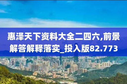 惠澤天下資料大全二四六,前景解答解釋落實_投入版82.773