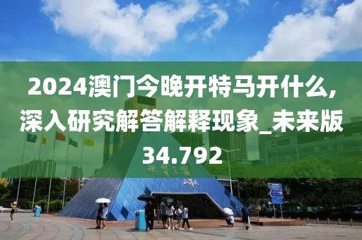 2024澳門今晚開特馬開什么,深入研究解答解釋現象_未來版34.792