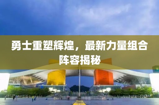 勇士重塑輝煌，最新力量組合陣容揭秘
