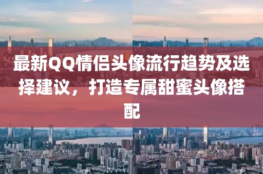 最新QQ情侶頭像流行趨勢及選擇建議，打造專屬甜蜜頭像搭配