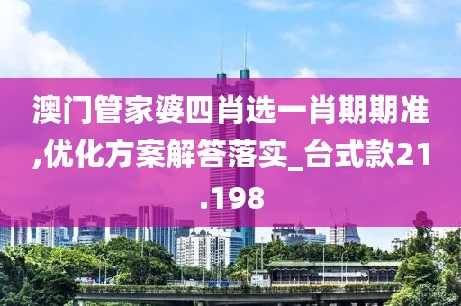 澳門管家婆四肖選一肖期期準,優化方案解答落實_臺式款21.198