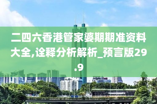 二四六香港管家婆期期準資料大全,詮釋分析解析_預言版29.9