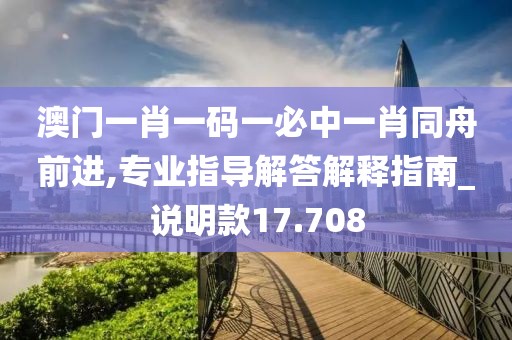 澳門一肖一碼一必中一肖同舟前進,專業指導解答解釋指南_說明款17.708