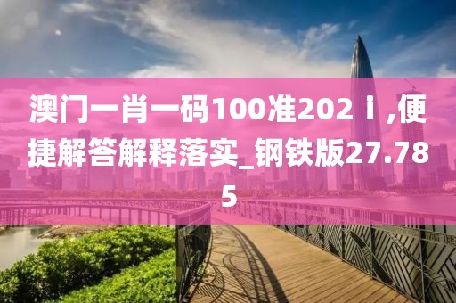 澳門一肖一碼100準202ⅰ,便捷解答解釋落實_鋼鐵版27.785