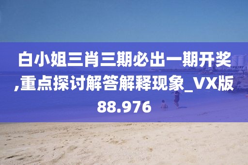 白小姐三肖三期必出一期開獎,重點探討解答解釋現象_VX版88.976