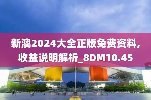 新澳2024大全正版免費資料,收益說明解析_8DM10.45