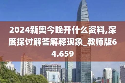 2024新奧今晚開什么資料,深度探討解答解釋現象_教師版64.659
