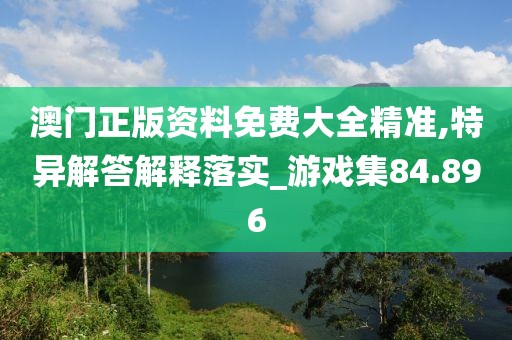 澳門正版資料免費大全精準,特異解答解釋落實_游戲集84.896