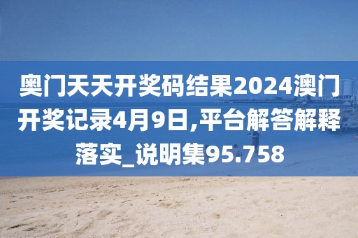 奧門天天開獎碼結果2024澳門開獎記錄4月9日,平臺解答解釋落實_說明集95.758