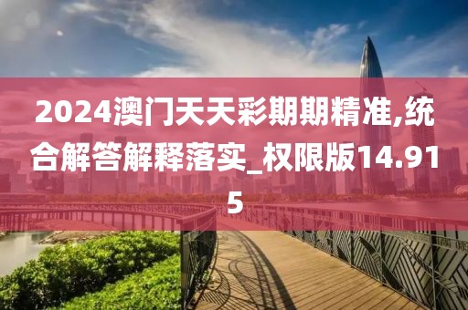 2024澳門天天彩期期精準,統合解答解釋落實_權限版14.915
