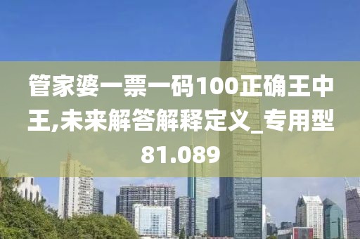 管家婆一票一碼100正確王中王,未來解答解釋定義_專用型81.089