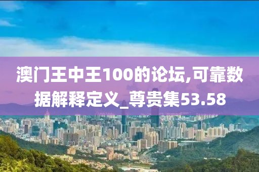 澳門王中王100的論壇,可靠數據解釋定義_尊貴集53.58
