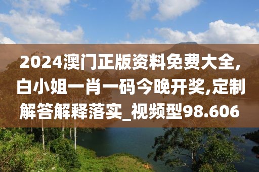2024澳門正版資料免費大全,白小姐一肖一碼今晚開獎,定制解答解釋落實_視頻型98.606