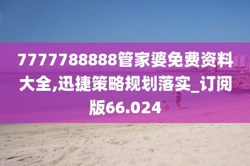 7777788888管家婆免費資料大全,迅捷策略規劃落實_訂閱版66.024
