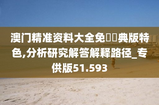 澳門精準資料大全免費經典版特色,分析研究解答解釋路徑_專供版51.593