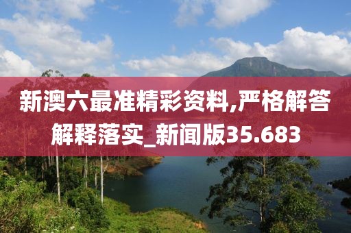 新澳六最準精彩資料,嚴格解答解釋落實_新聞版35.683