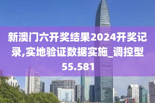 新澳門六開獎結果2024開獎記錄,實地驗證數據實施_調控型55.581
